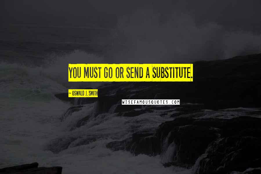 Oswald J. Smith Quotes: You must go or send a substitute.