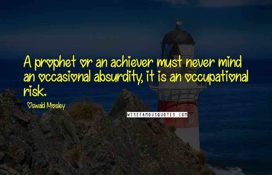 Oswald Mosley Quotes: A prophet or an achiever must never mind an occasional absurdity, it is an occupational risk.