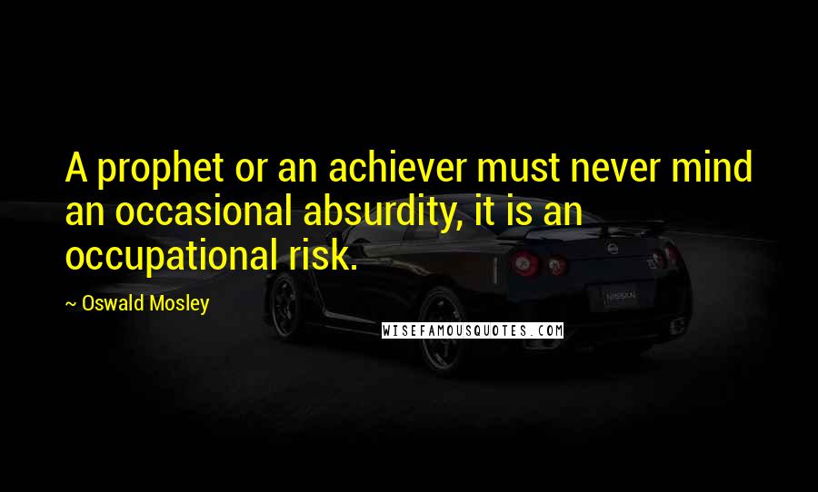 Oswald Mosley Quotes: A prophet or an achiever must never mind an occasional absurdity, it is an occupational risk.