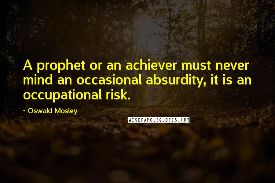 Oswald Mosley Quotes: A prophet or an achiever must never mind an occasional absurdity, it is an occupational risk.