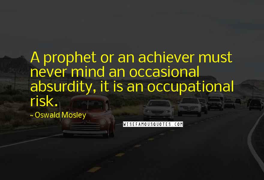 Oswald Mosley Quotes: A prophet or an achiever must never mind an occasional absurdity, it is an occupational risk.