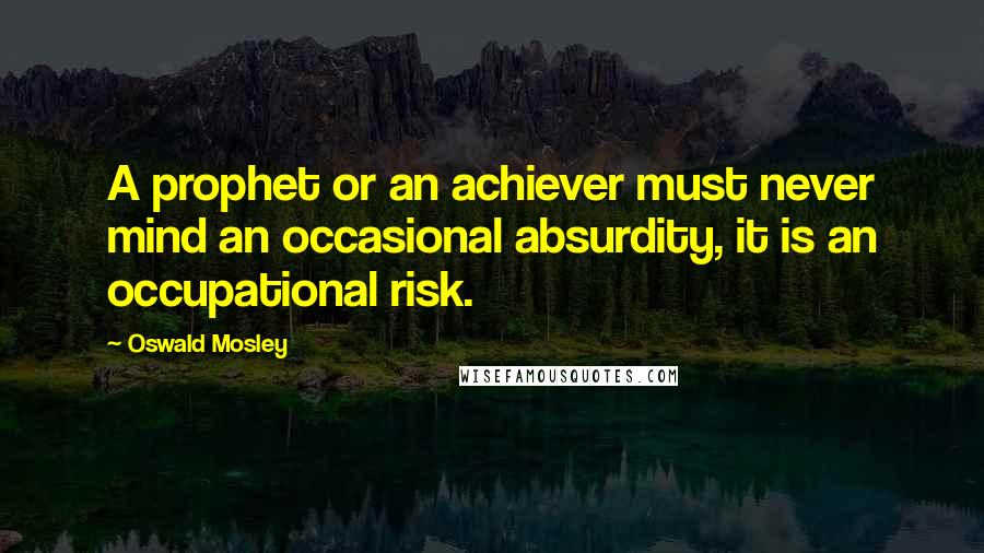 Oswald Mosley Quotes: A prophet or an achiever must never mind an occasional absurdity, it is an occupational risk.