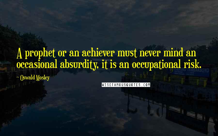 Oswald Mosley Quotes: A prophet or an achiever must never mind an occasional absurdity, it is an occupational risk.