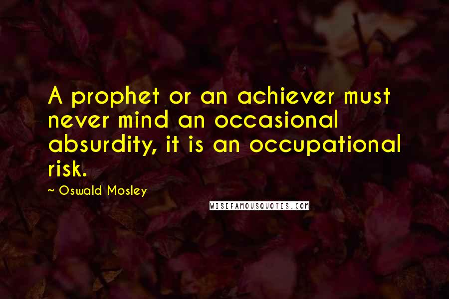 Oswald Mosley Quotes: A prophet or an achiever must never mind an occasional absurdity, it is an occupational risk.