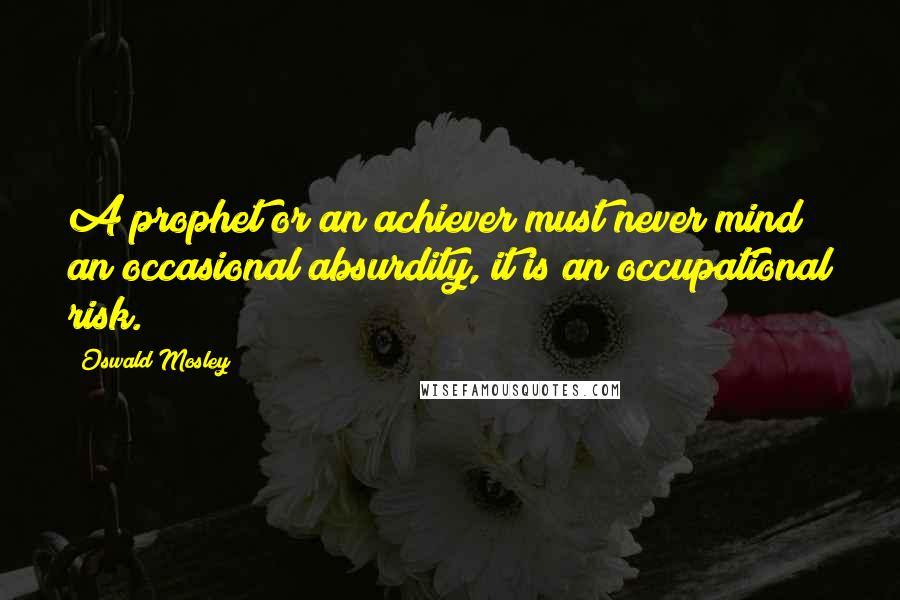 Oswald Mosley Quotes: A prophet or an achiever must never mind an occasional absurdity, it is an occupational risk.