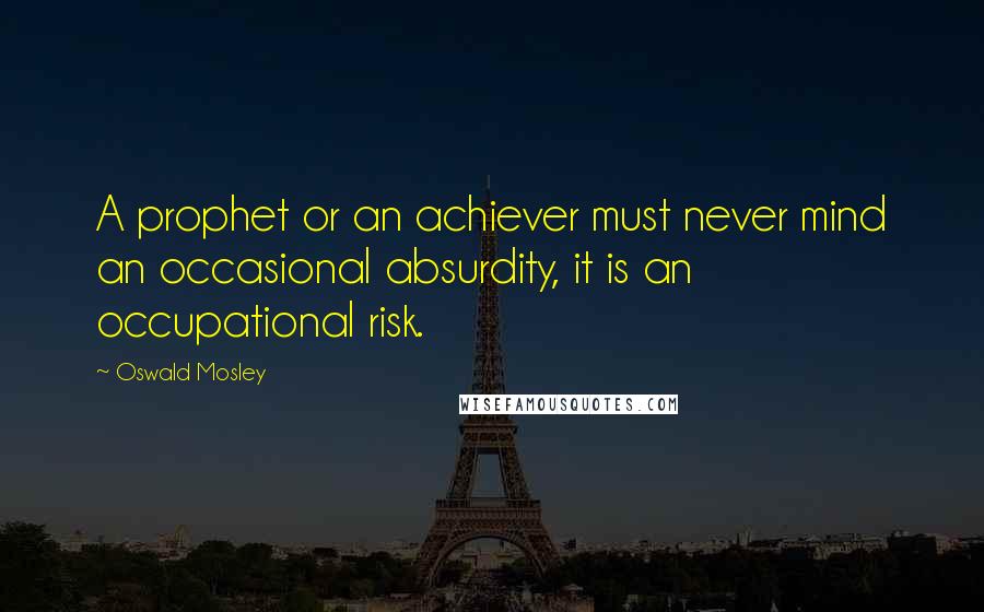 Oswald Mosley Quotes: A prophet or an achiever must never mind an occasional absurdity, it is an occupational risk.