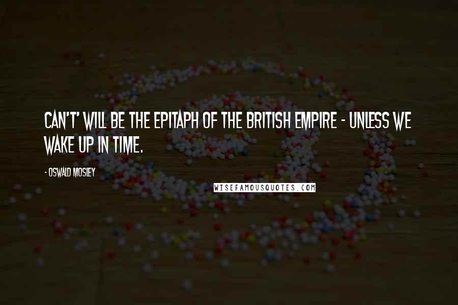 Oswald Mosley Quotes: Can't' will be the epitaph of the British Empire - unless we wake up in time.