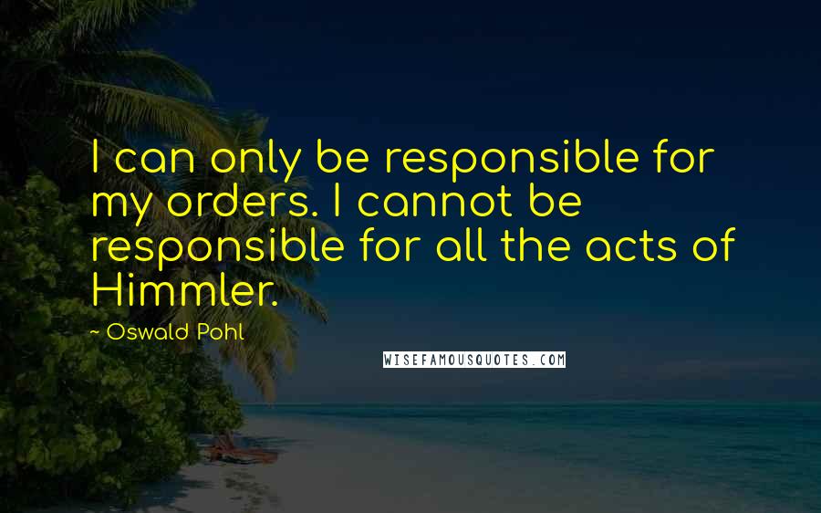Oswald Pohl Quotes: I can only be responsible for my orders. I cannot be responsible for all the acts of Himmler.