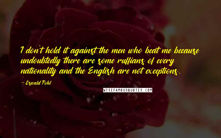 Oswald Pohl Quotes: I don't hold it against the men who beat me because undoubtedly there are some ruffians of every nationality and the English are not exceptions.