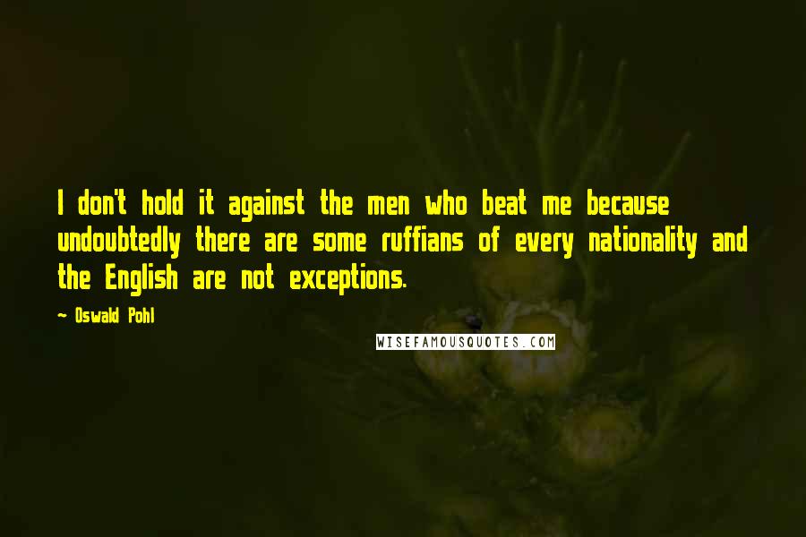 Oswald Pohl Quotes: I don't hold it against the men who beat me because undoubtedly there are some ruffians of every nationality and the English are not exceptions.