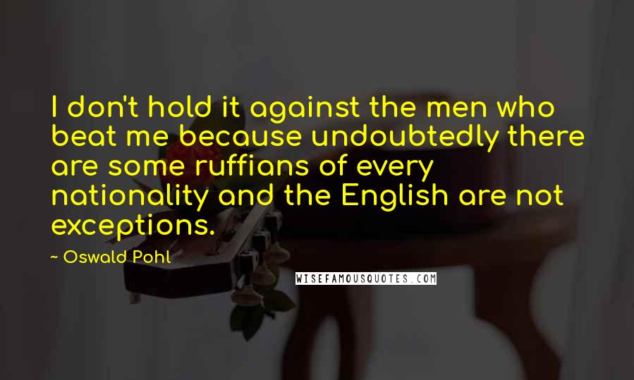 Oswald Pohl Quotes: I don't hold it against the men who beat me because undoubtedly there are some ruffians of every nationality and the English are not exceptions.