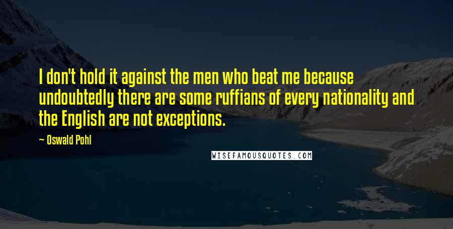 Oswald Pohl Quotes: I don't hold it against the men who beat me because undoubtedly there are some ruffians of every nationality and the English are not exceptions.