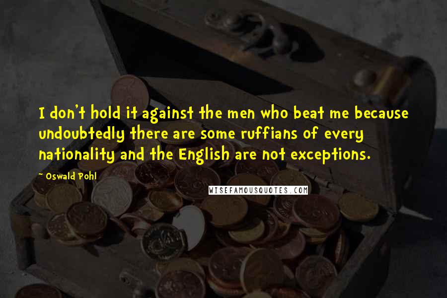 Oswald Pohl Quotes: I don't hold it against the men who beat me because undoubtedly there are some ruffians of every nationality and the English are not exceptions.