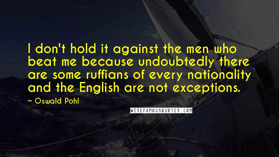 Oswald Pohl Quotes: I don't hold it against the men who beat me because undoubtedly there are some ruffians of every nationality and the English are not exceptions.