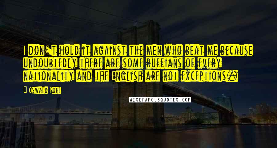 Oswald Pohl Quotes: I don't hold it against the men who beat me because undoubtedly there are some ruffians of every nationality and the English are not exceptions.