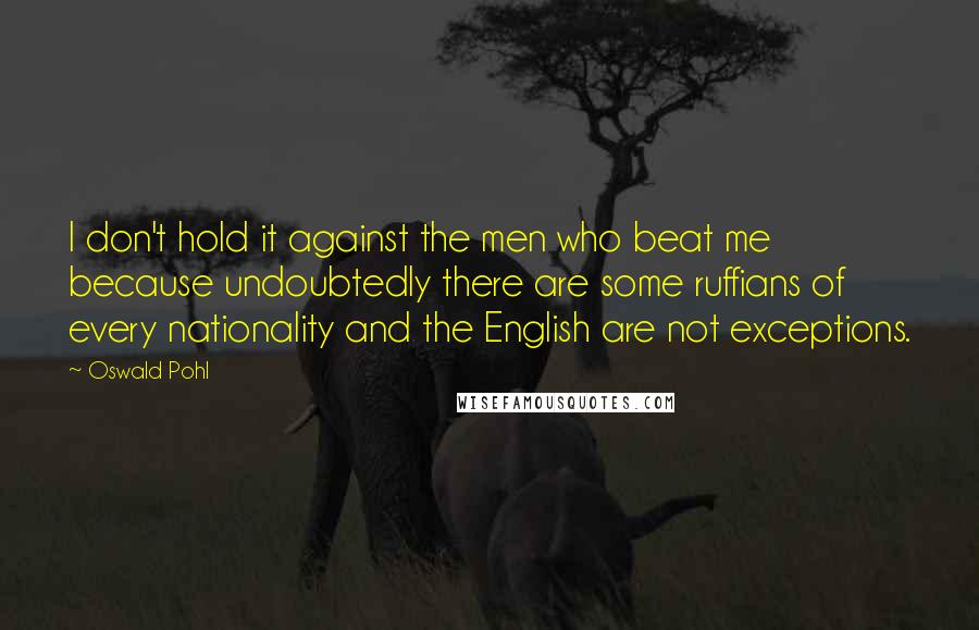 Oswald Pohl Quotes: I don't hold it against the men who beat me because undoubtedly there are some ruffians of every nationality and the English are not exceptions.