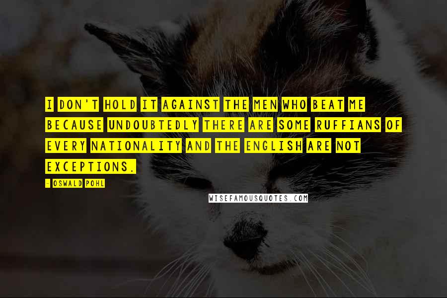 Oswald Pohl Quotes: I don't hold it against the men who beat me because undoubtedly there are some ruffians of every nationality and the English are not exceptions.