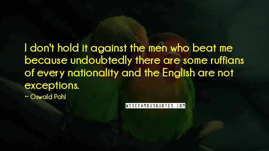 Oswald Pohl Quotes: I don't hold it against the men who beat me because undoubtedly there are some ruffians of every nationality and the English are not exceptions.