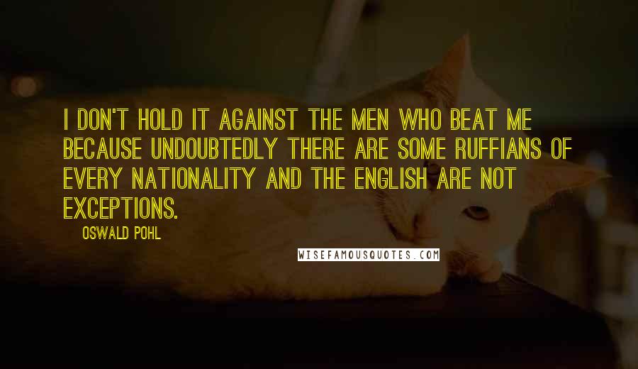 Oswald Pohl Quotes: I don't hold it against the men who beat me because undoubtedly there are some ruffians of every nationality and the English are not exceptions.