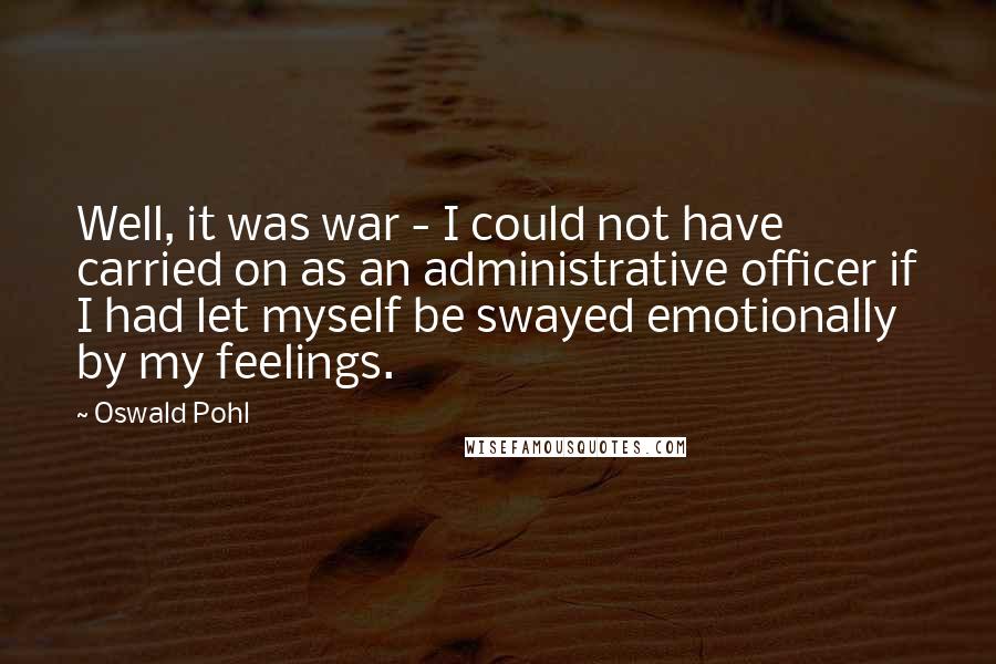 Oswald Pohl Quotes: Well, it was war - I could not have carried on as an administrative officer if I had let myself be swayed emotionally by my feelings.