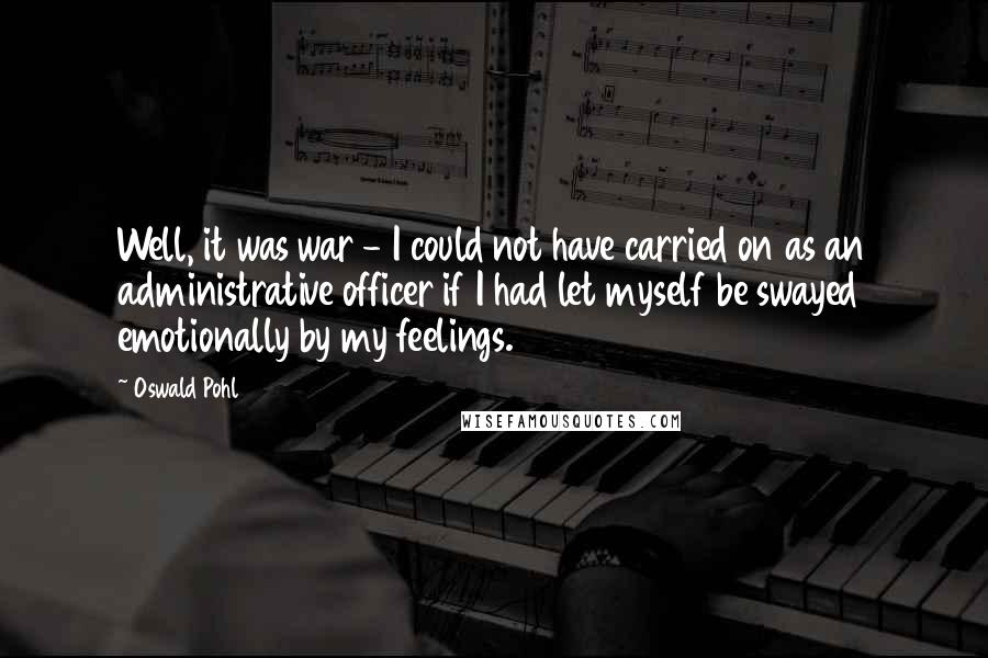 Oswald Pohl Quotes: Well, it was war - I could not have carried on as an administrative officer if I had let myself be swayed emotionally by my feelings.