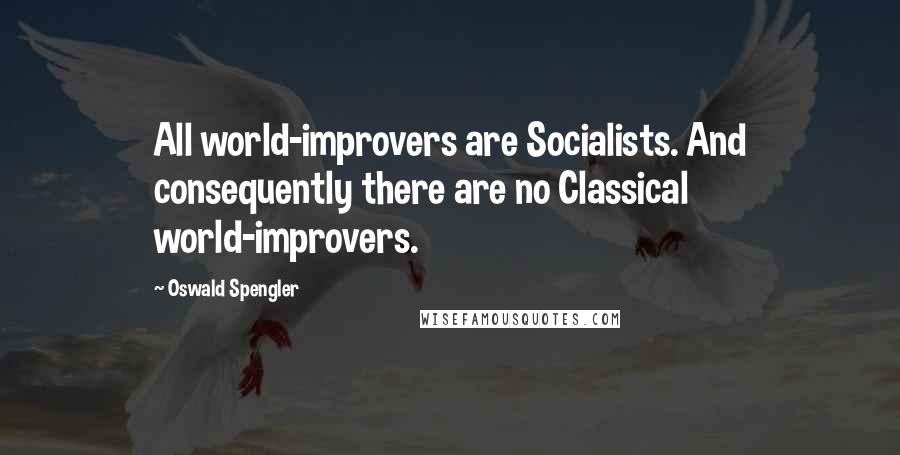 Oswald Spengler Quotes: All world-improvers are Socialists. And consequently there are no Classical world-improvers.