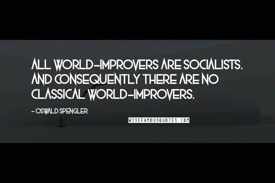 Oswald Spengler Quotes: All world-improvers are Socialists. And consequently there are no Classical world-improvers.