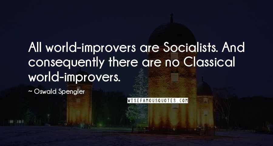 Oswald Spengler Quotes: All world-improvers are Socialists. And consequently there are no Classical world-improvers.