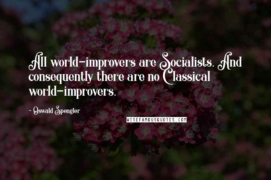 Oswald Spengler Quotes: All world-improvers are Socialists. And consequently there are no Classical world-improvers.