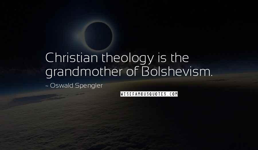 Oswald Spengler Quotes: Christian theology is the grandmother of Bolshevism.