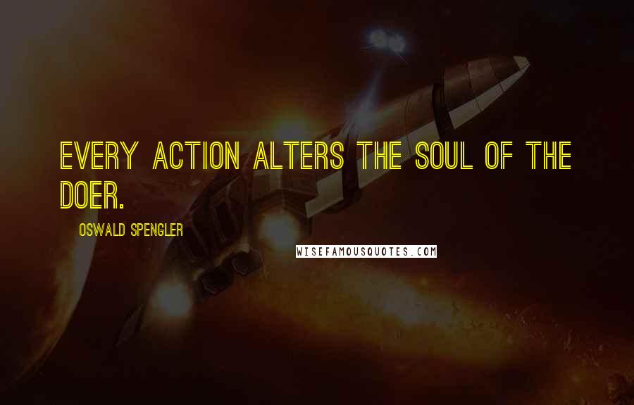 Oswald Spengler Quotes: Every action alters the soul of the doer.