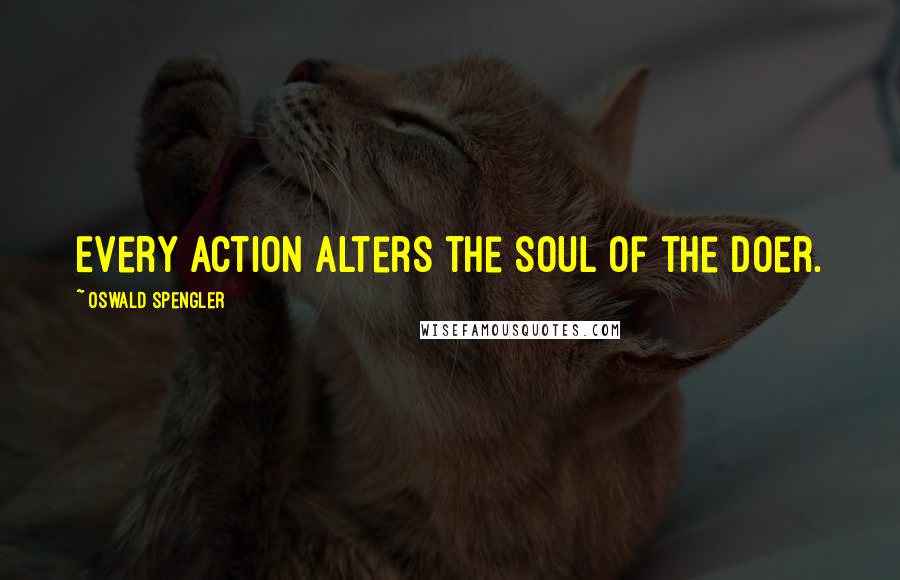 Oswald Spengler Quotes: Every action alters the soul of the doer.