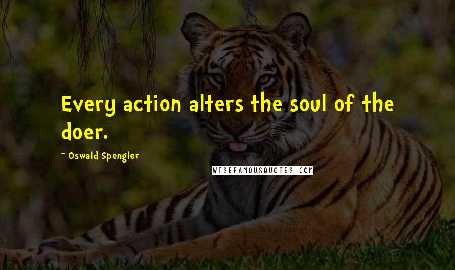 Oswald Spengler Quotes: Every action alters the soul of the doer.