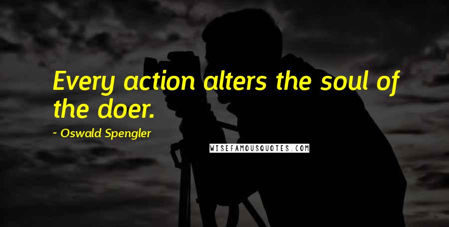 Oswald Spengler Quotes: Every action alters the soul of the doer.