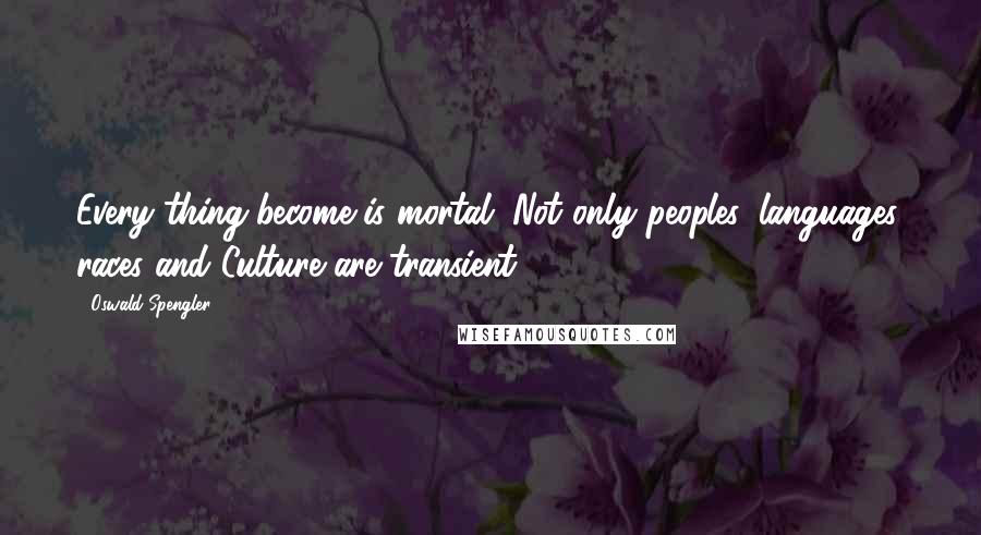 Oswald Spengler Quotes: Every thing-become is mortal. Not only peoples, languages, races and Culture are transient.