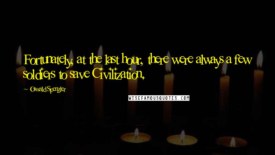 Oswald Spengler Quotes: Fortunately, at the last hour, there were always a few soldiers to save Civilization.