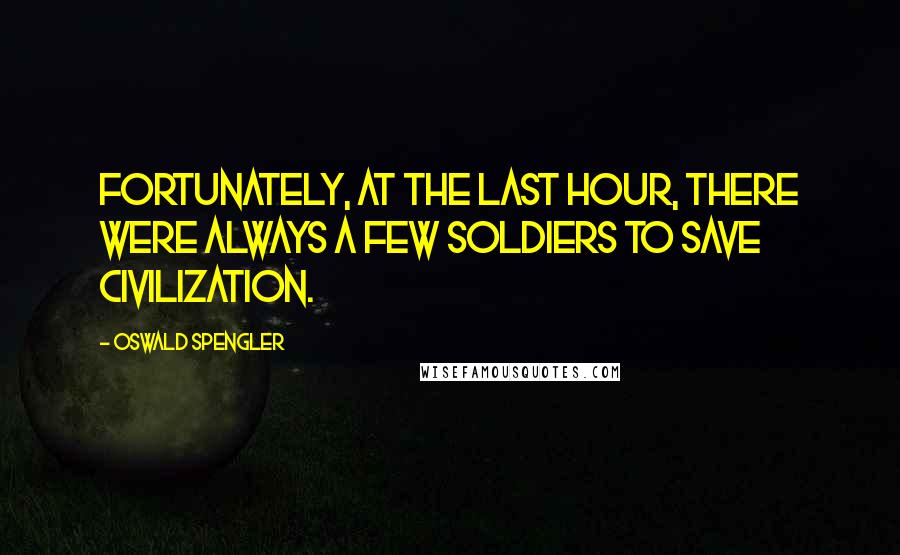 Oswald Spengler Quotes: Fortunately, at the last hour, there were always a few soldiers to save Civilization.