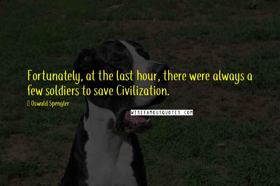 Oswald Spengler Quotes: Fortunately, at the last hour, there were always a few soldiers to save Civilization.