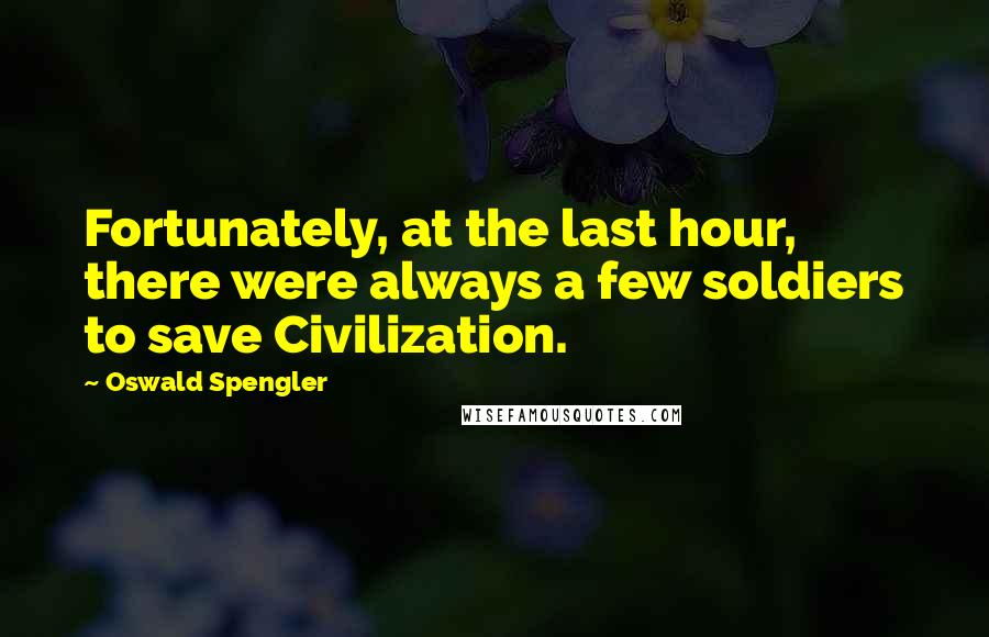 Oswald Spengler Quotes: Fortunately, at the last hour, there were always a few soldiers to save Civilization.