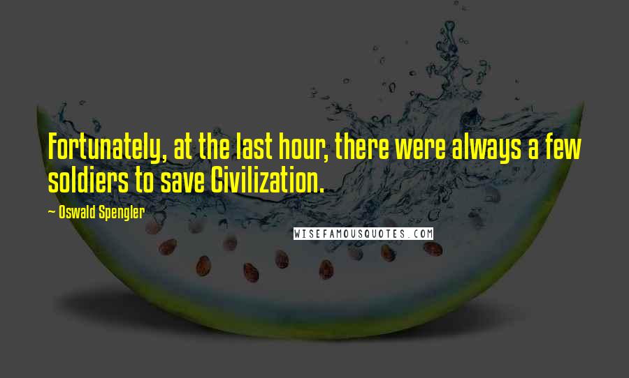 Oswald Spengler Quotes: Fortunately, at the last hour, there were always a few soldiers to save Civilization.