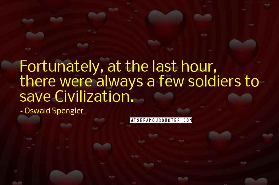 Oswald Spengler Quotes: Fortunately, at the last hour, there were always a few soldiers to save Civilization.