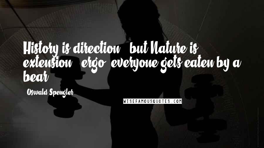 Oswald Spengler Quotes: History is direction - but Nature is extension - ergo, everyone gets eaten by a bear.