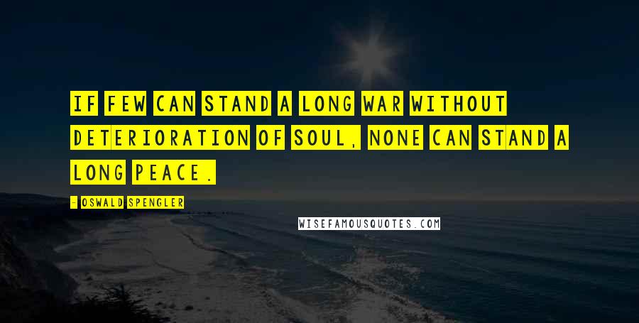 Oswald Spengler Quotes: If few can stand a long war without deterioration of soul, none can stand a long peace.