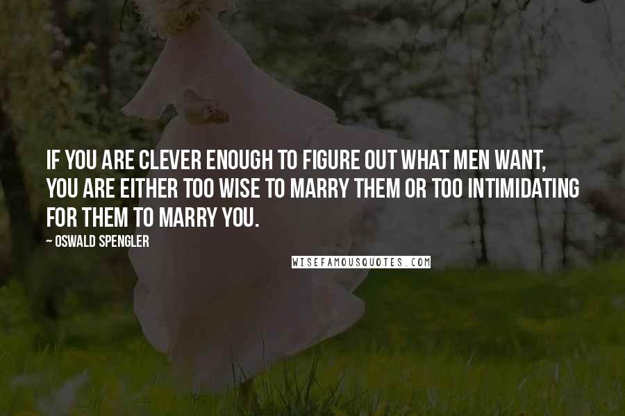 Oswald Spengler Quotes: If you are clever enough to figure out what men want, you are either too wise to marry them or too intimidating for them to marry you.