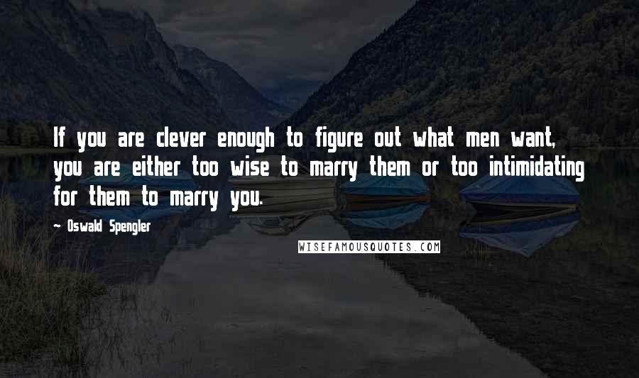 Oswald Spengler Quotes: If you are clever enough to figure out what men want, you are either too wise to marry them or too intimidating for them to marry you.