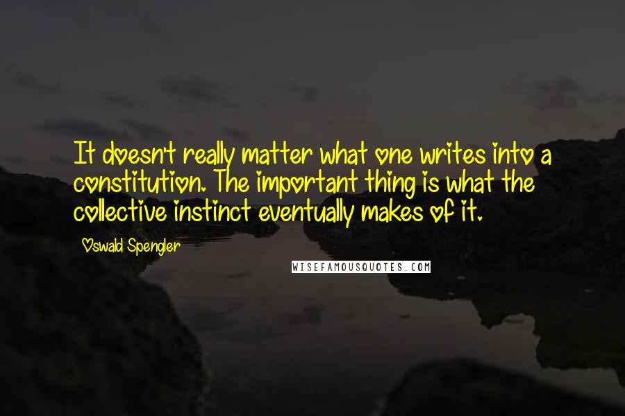 Oswald Spengler Quotes: It doesn't really matter what one writes into a constitution. The important thing is what the collective instinct eventually makes of it.