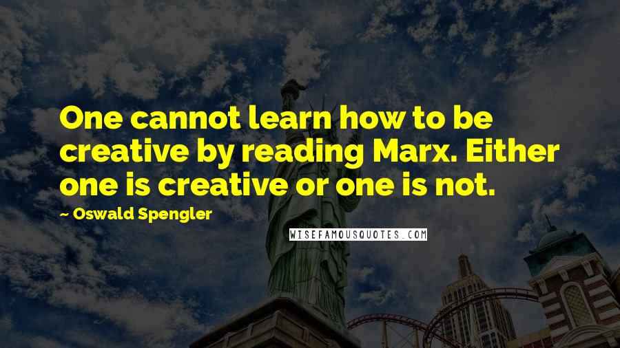 Oswald Spengler Quotes: One cannot learn how to be creative by reading Marx. Either one is creative or one is not.