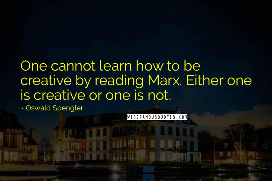 Oswald Spengler Quotes: One cannot learn how to be creative by reading Marx. Either one is creative or one is not.