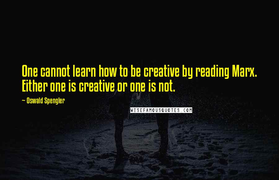 Oswald Spengler Quotes: One cannot learn how to be creative by reading Marx. Either one is creative or one is not.