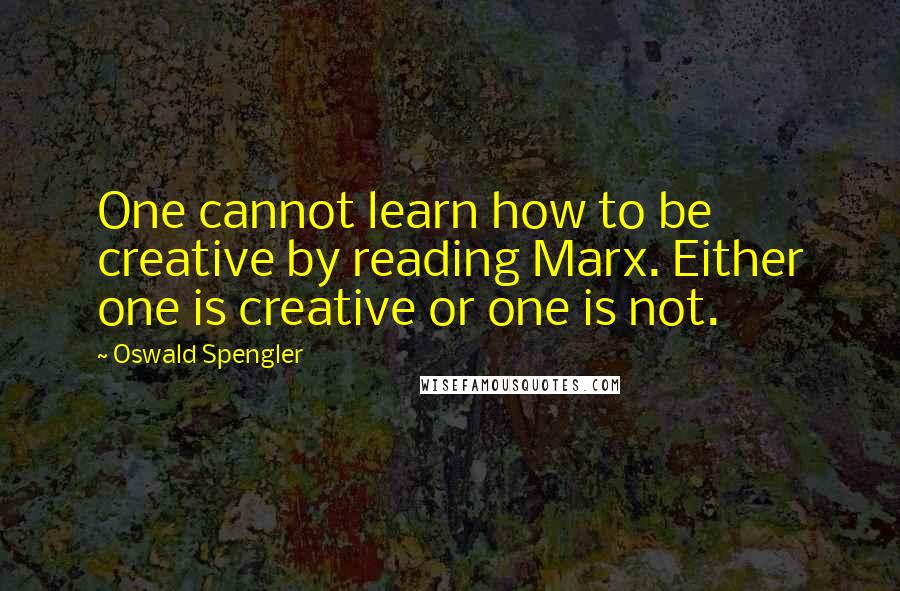 Oswald Spengler Quotes: One cannot learn how to be creative by reading Marx. Either one is creative or one is not.